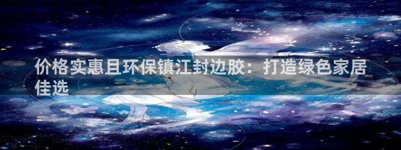 杏耀平台服务中心：价格实惠且环保镇江封边胶：打造绿色家居
佳