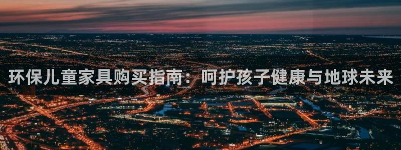 杏耀平台是真的吗：环保儿童家具购买指南：呵护孩子健康与地球未