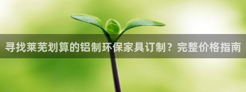 杏耀注册登录中心：寻找莱芜划算的铝制环保家具订制？完整价格指