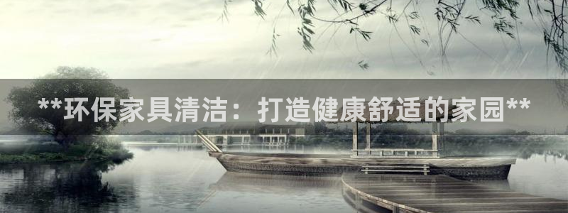 杏耀官网网站：**环保家具清洁：打造健康舒适的家园**