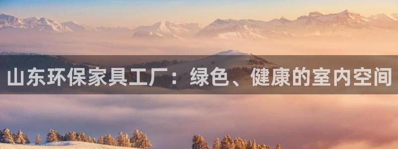 杏耀注册登陆：山东环保家具工厂：绿色、健康的室内空间