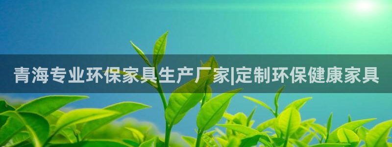 杏耀登陆：青海专业环保家具生产厂家|定制环保健康家具
