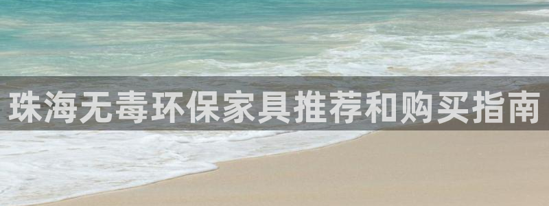 杏耀注册链接：珠海无毒环保家具推荐和购买指南