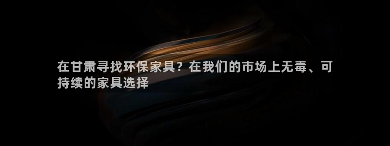 杏耀平台测速地址：在甘肃寻找环保家具？在我们的市场上无毒、可