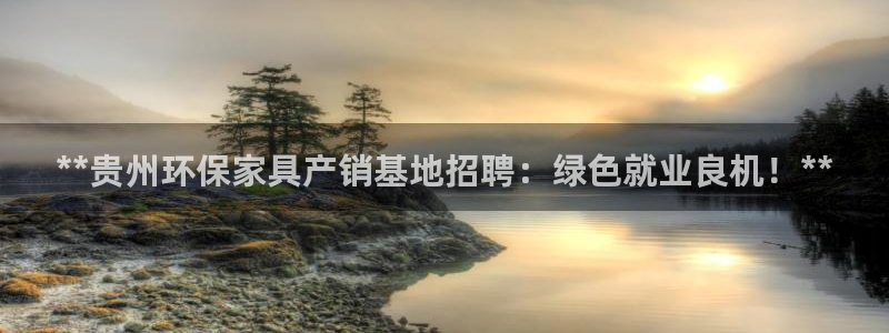 杏耀手机客户端：**贵州环保家具产销基地招聘：绿色就业良机！