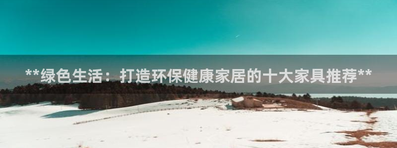 杏耀注册登录代理：**绿色生活：打造环保健康家居的十大家具推