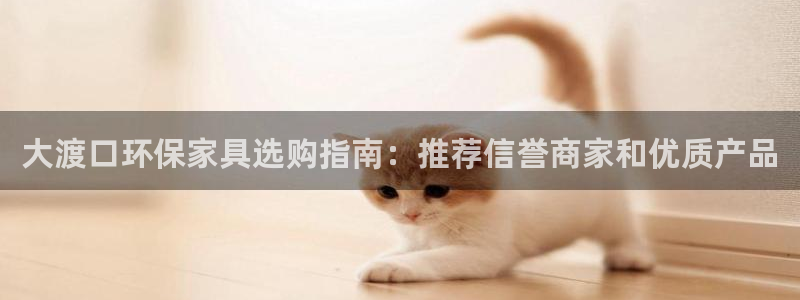 杏耀平台指定：大渡口环保家具选购指南：推荐信誉商家和优质产品