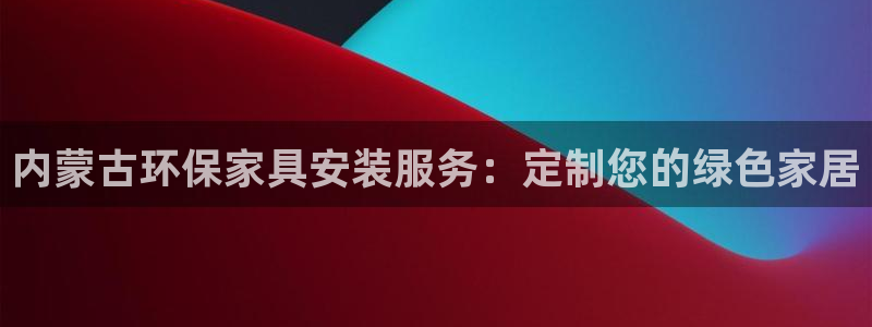 杏耀手机登录线路测速：内蒙古环保家具安装服务：定制您的绿色家