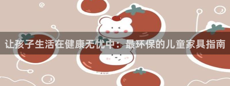 杏耀官方注册中心：让孩子生活在健康无忧中：最环保的儿童家具指