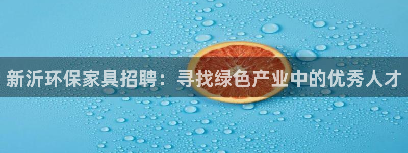 杏耀平台注册地址：新沂环保家具招聘：寻找绿色产业中的优秀人才