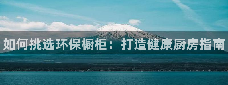 杏耀登入测速：如何挑选环保橱柜：打造健康厨房指南