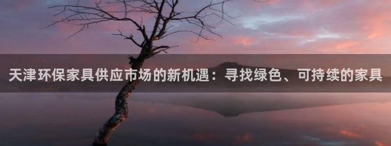 杏耀平台服务中心：天津环保家具供应市场的新机遇：寻找绿色、可