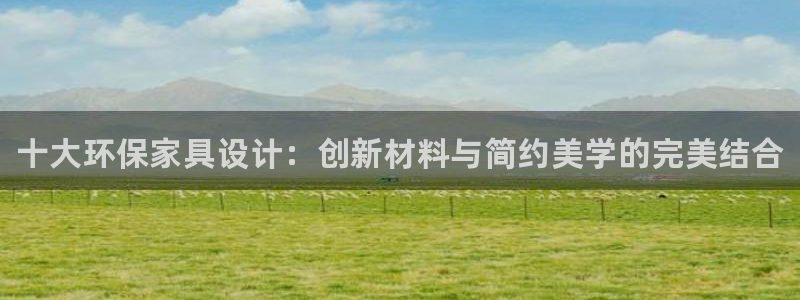 杏耀注册代理：十大环保家具设计：创新材料与简约美学的完美结合