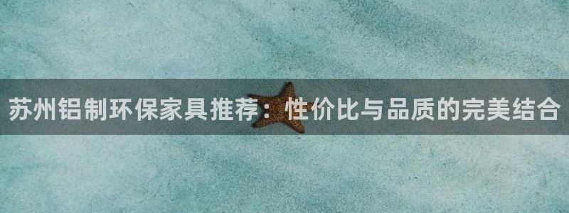 杏耀平台手机下载：苏州铝制环保家具推荐：性价比与品质的完美结