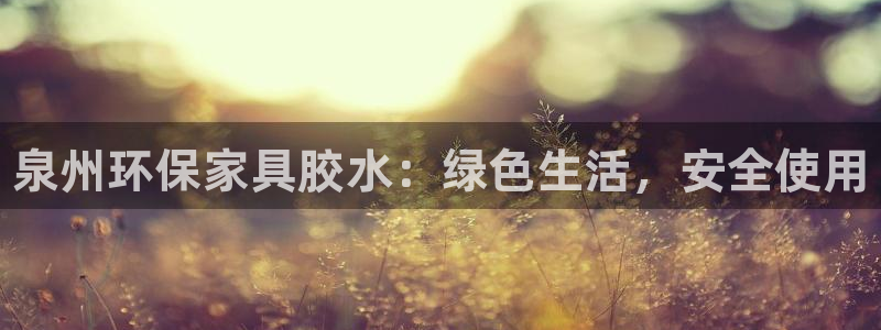 杏耀平台测速登录：泉州环保家具胶水：绿色生活，安全使用