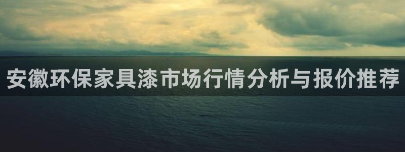 杏耀平台代理怎么赚钱快：安徽环保家具漆市场行情分析与报价推荐