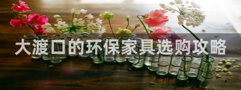 杏耀平台代理登录网址查询：大渡口的环保家具选购攻略